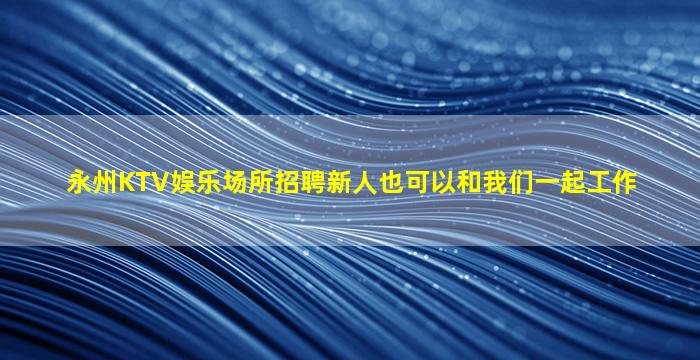 永州KTV娱乐场所招聘新人也可以和我们一起工作
